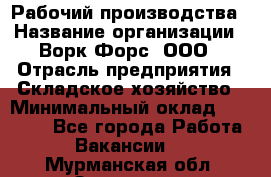 Рабочий производства › Название организации ­ Ворк Форс, ООО › Отрасль предприятия ­ Складское хозяйство › Минимальный оклад ­ 27 000 - Все города Работа » Вакансии   . Мурманская обл.,Заозерск г.